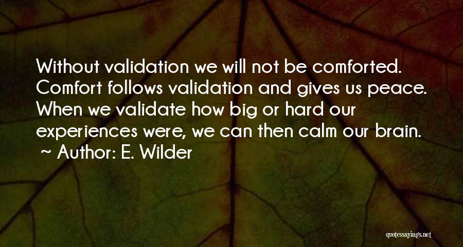 E. Wilder Quotes: Without Validation We Will Not Be Comforted. Comfort Follows Validation And Gives Us Peace. When We Validate How Big Or