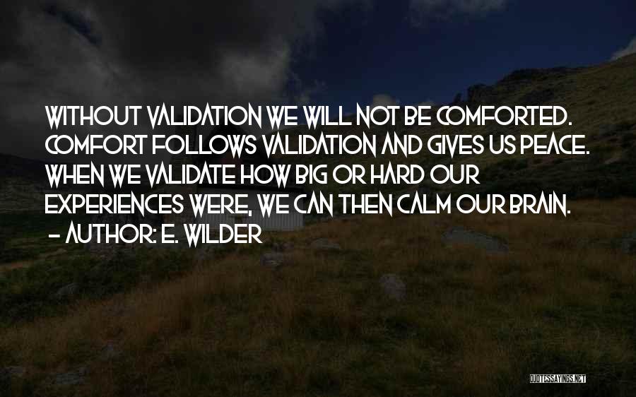 E. Wilder Quotes: Without Validation We Will Not Be Comforted. Comfort Follows Validation And Gives Us Peace. When We Validate How Big Or