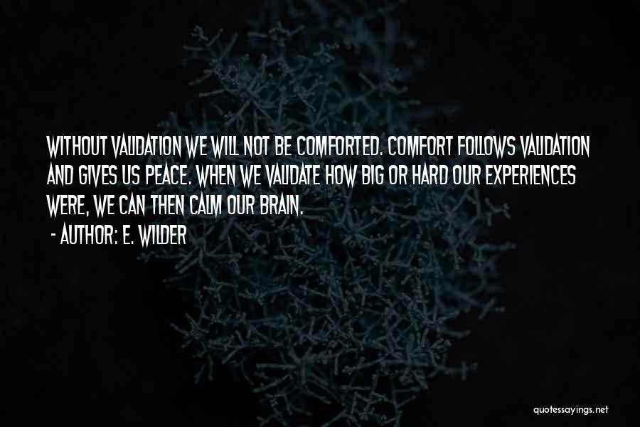 E. Wilder Quotes: Without Validation We Will Not Be Comforted. Comfort Follows Validation And Gives Us Peace. When We Validate How Big Or