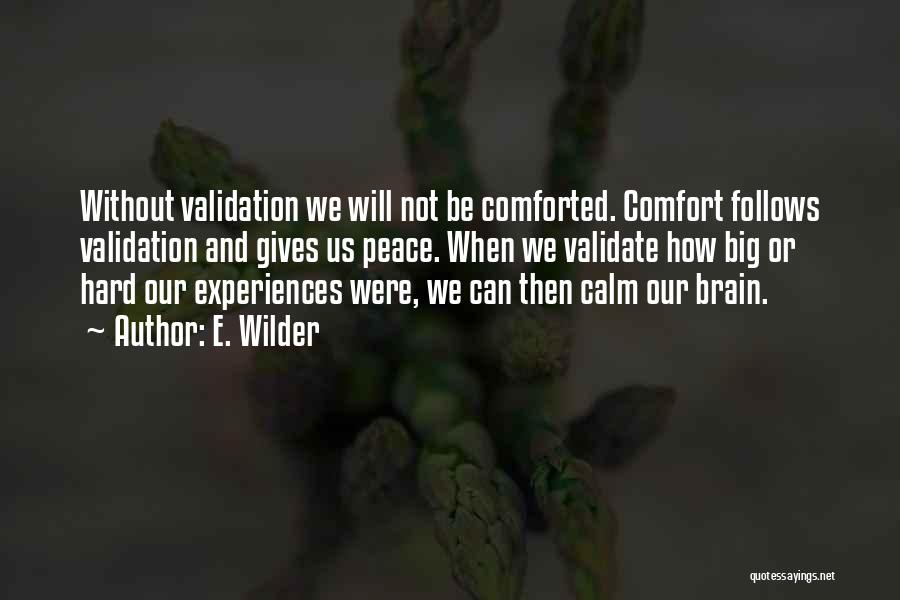 E. Wilder Quotes: Without Validation We Will Not Be Comforted. Comfort Follows Validation And Gives Us Peace. When We Validate How Big Or