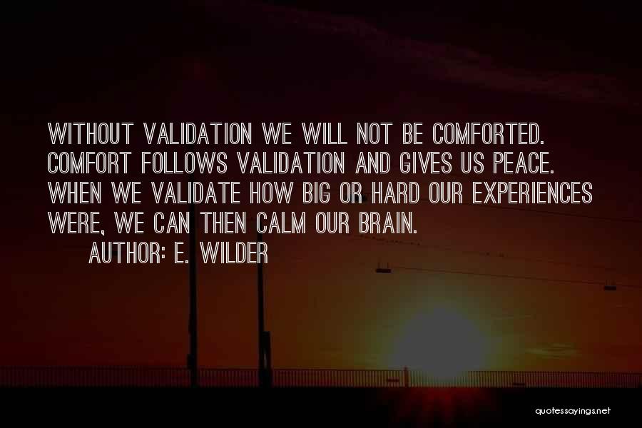 E. Wilder Quotes: Without Validation We Will Not Be Comforted. Comfort Follows Validation And Gives Us Peace. When We Validate How Big Or