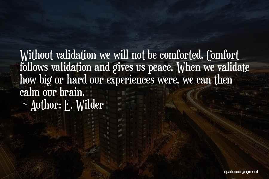 E. Wilder Quotes: Without Validation We Will Not Be Comforted. Comfort Follows Validation And Gives Us Peace. When We Validate How Big Or