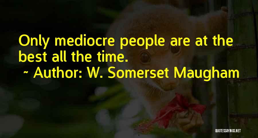 W. Somerset Maugham Quotes: Only Mediocre People Are At The Best All The Time.