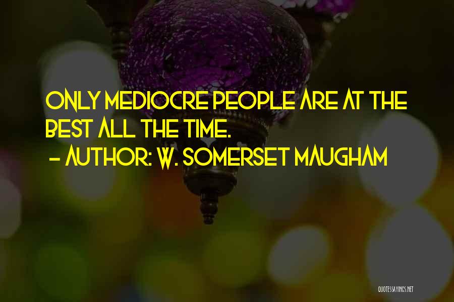W. Somerset Maugham Quotes: Only Mediocre People Are At The Best All The Time.