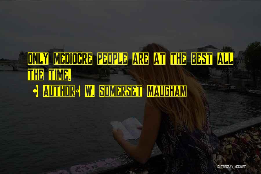 W. Somerset Maugham Quotes: Only Mediocre People Are At The Best All The Time.