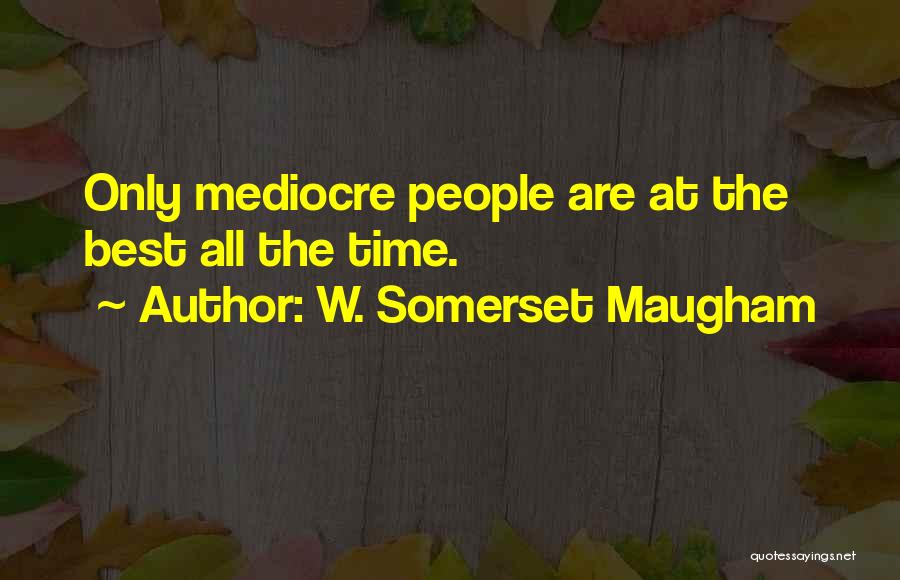 W. Somerset Maugham Quotes: Only Mediocre People Are At The Best All The Time.