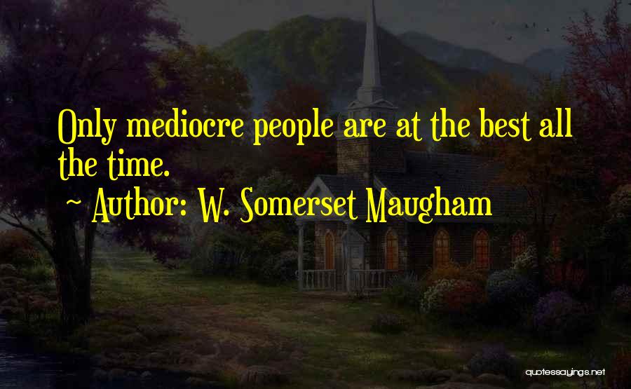 W. Somerset Maugham Quotes: Only Mediocre People Are At The Best All The Time.