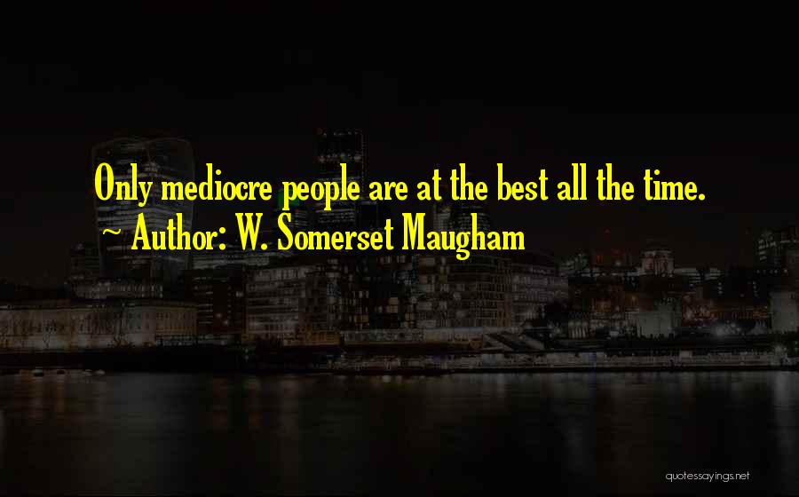 W. Somerset Maugham Quotes: Only Mediocre People Are At The Best All The Time.
