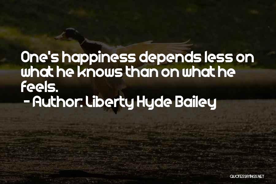 Liberty Hyde Bailey Quotes: One's Happiness Depends Less On What He Knows Than On What He Feels.