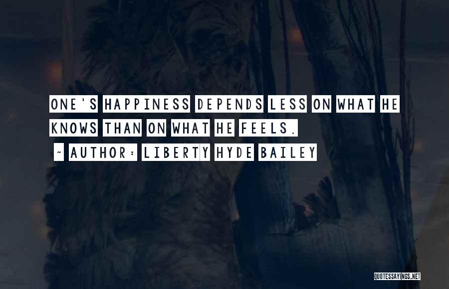 Liberty Hyde Bailey Quotes: One's Happiness Depends Less On What He Knows Than On What He Feels.