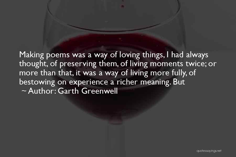 Garth Greenwell Quotes: Making Poems Was A Way Of Loving Things, I Had Always Thought, Of Preserving Them, Of Living Moments Twice; Or