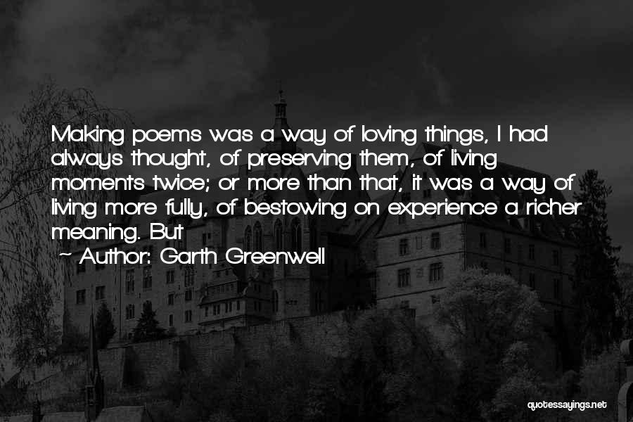 Garth Greenwell Quotes: Making Poems Was A Way Of Loving Things, I Had Always Thought, Of Preserving Them, Of Living Moments Twice; Or