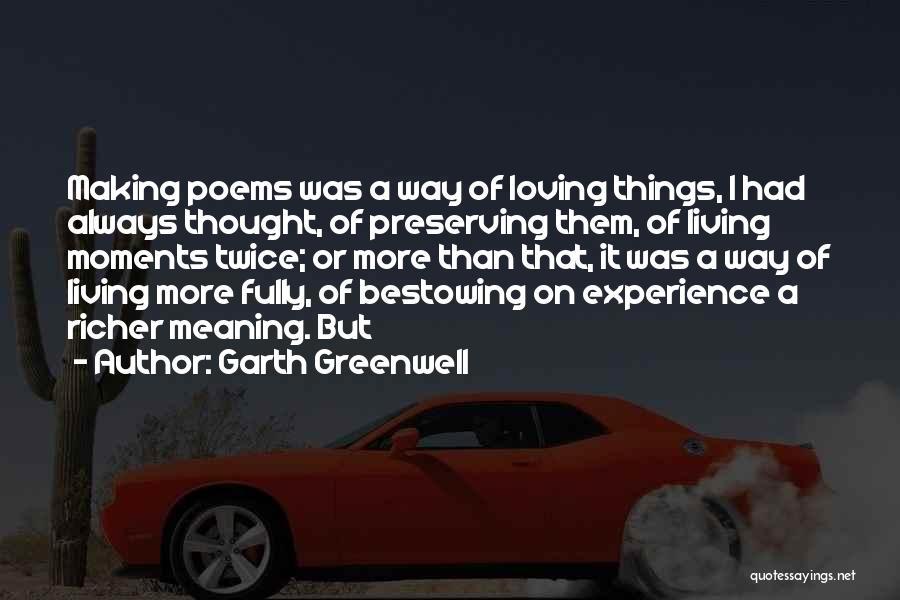 Garth Greenwell Quotes: Making Poems Was A Way Of Loving Things, I Had Always Thought, Of Preserving Them, Of Living Moments Twice; Or