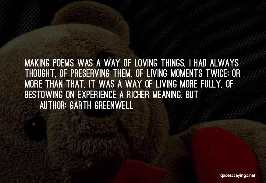 Garth Greenwell Quotes: Making Poems Was A Way Of Loving Things, I Had Always Thought, Of Preserving Them, Of Living Moments Twice; Or