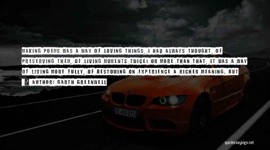 Garth Greenwell Quotes: Making Poems Was A Way Of Loving Things, I Had Always Thought, Of Preserving Them, Of Living Moments Twice; Or