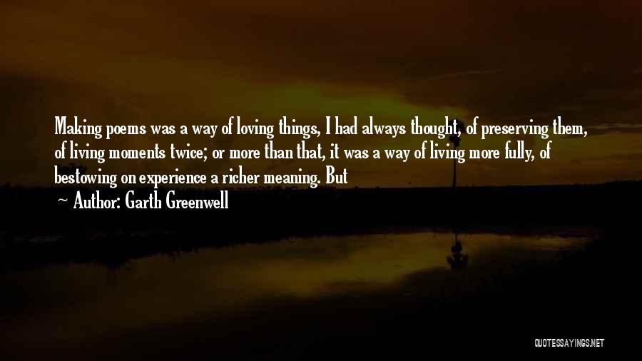 Garth Greenwell Quotes: Making Poems Was A Way Of Loving Things, I Had Always Thought, Of Preserving Them, Of Living Moments Twice; Or