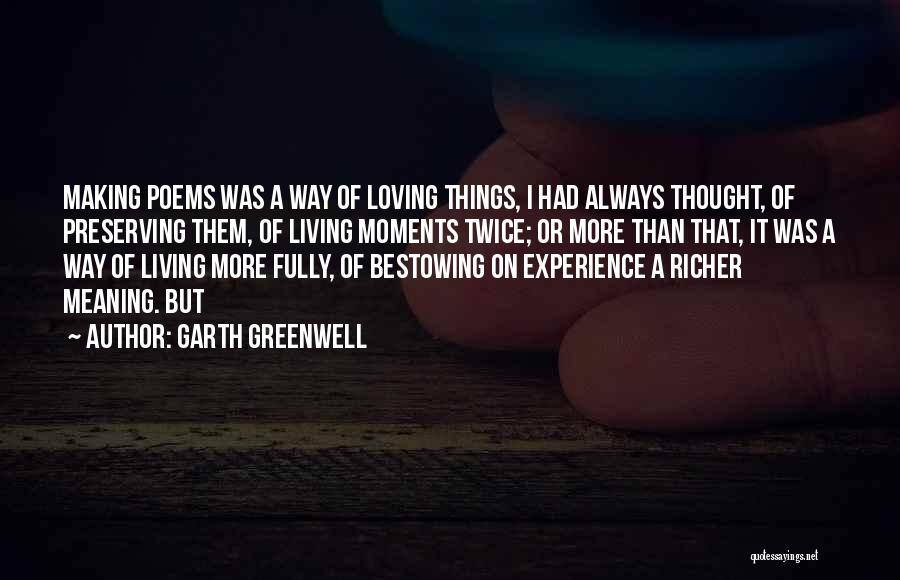 Garth Greenwell Quotes: Making Poems Was A Way Of Loving Things, I Had Always Thought, Of Preserving Them, Of Living Moments Twice; Or