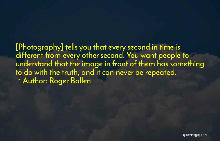 Roger Ballen Quotes: [photography] Tells You That Every Second In Time Is Different From Every Other Second. You Want People To Understand That