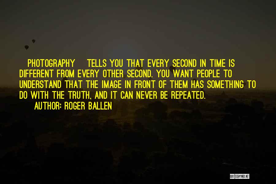 Roger Ballen Quotes: [photography] Tells You That Every Second In Time Is Different From Every Other Second. You Want People To Understand That