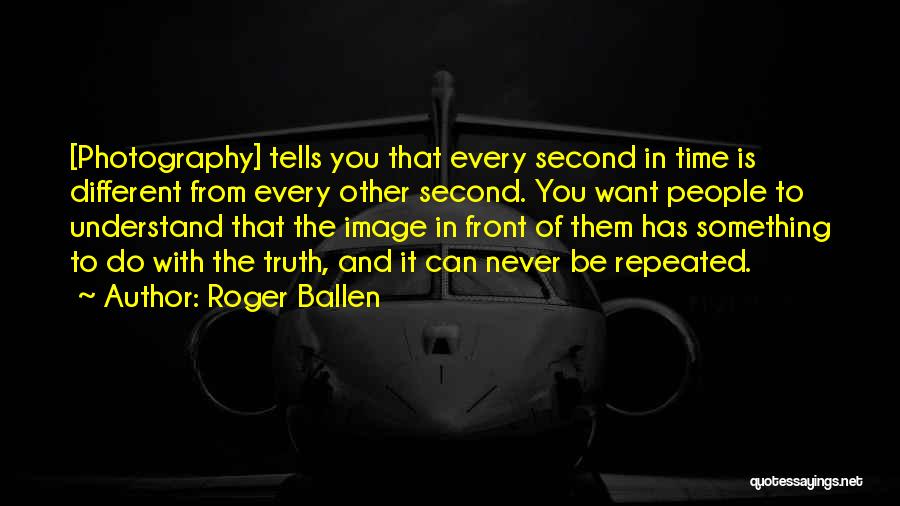 Roger Ballen Quotes: [photography] Tells You That Every Second In Time Is Different From Every Other Second. You Want People To Understand That