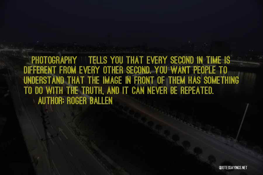 Roger Ballen Quotes: [photography] Tells You That Every Second In Time Is Different From Every Other Second. You Want People To Understand That