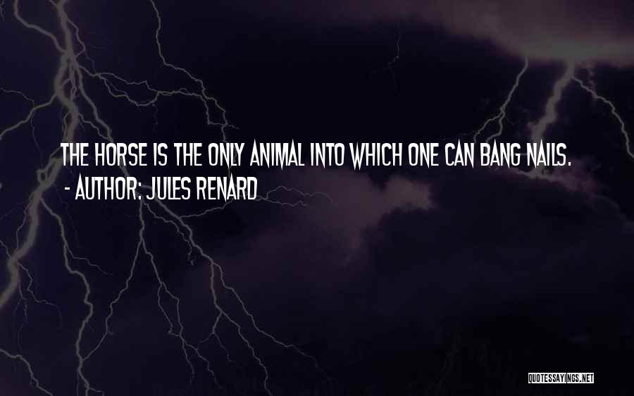 Jules Renard Quotes: The Horse Is The Only Animal Into Which One Can Bang Nails.