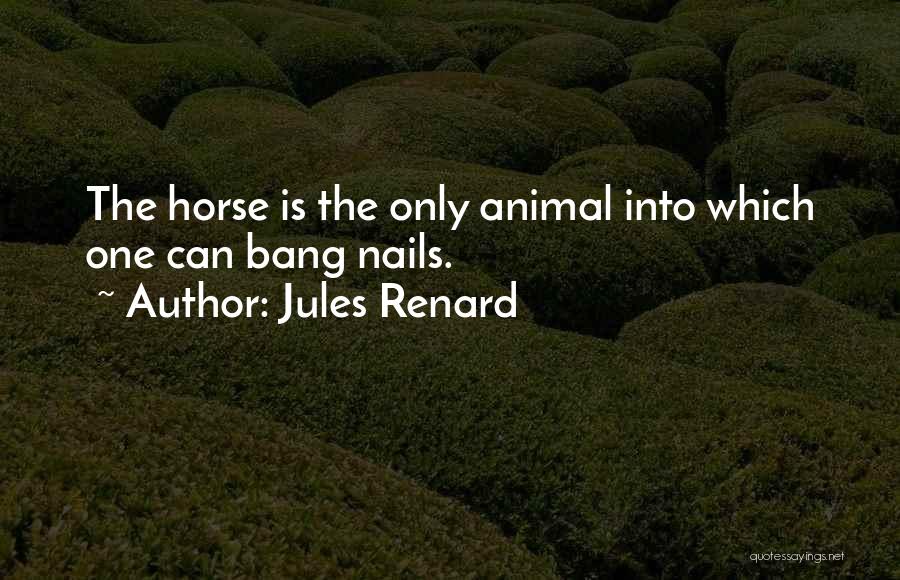 Jules Renard Quotes: The Horse Is The Only Animal Into Which One Can Bang Nails.
