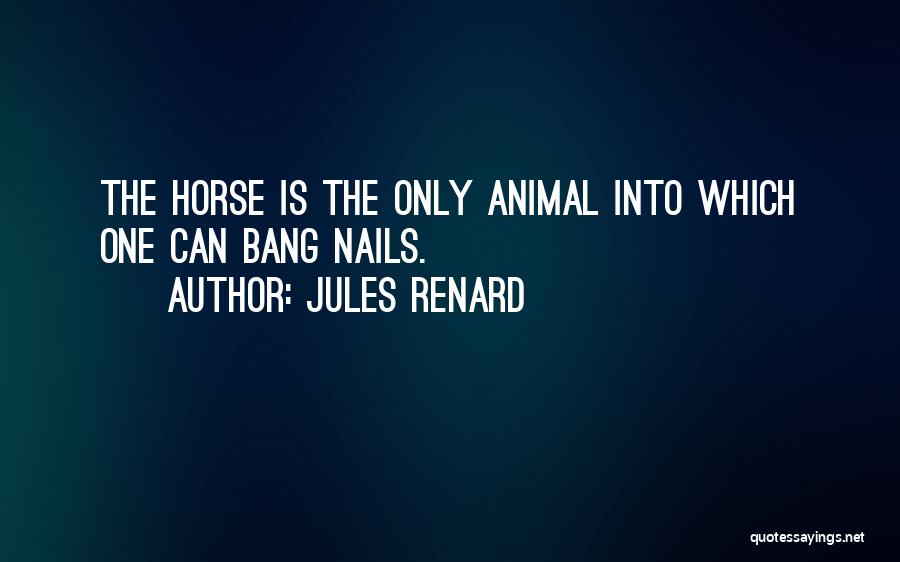 Jules Renard Quotes: The Horse Is The Only Animal Into Which One Can Bang Nails.