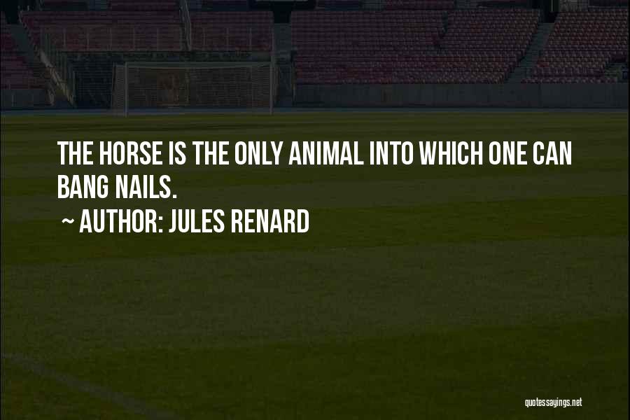 Jules Renard Quotes: The Horse Is The Only Animal Into Which One Can Bang Nails.