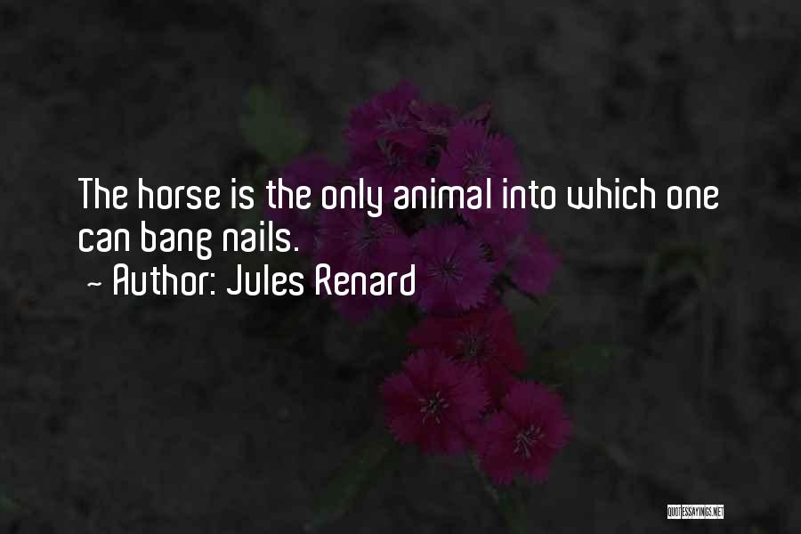 Jules Renard Quotes: The Horse Is The Only Animal Into Which One Can Bang Nails.