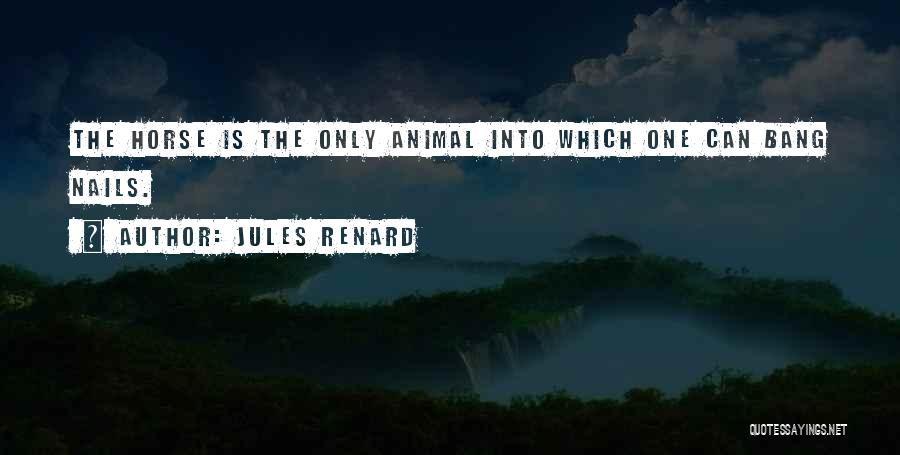 Jules Renard Quotes: The Horse Is The Only Animal Into Which One Can Bang Nails.