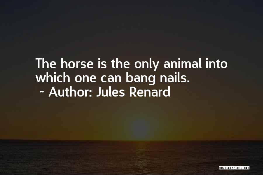 Jules Renard Quotes: The Horse Is The Only Animal Into Which One Can Bang Nails.