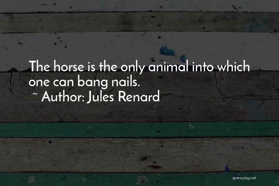Jules Renard Quotes: The Horse Is The Only Animal Into Which One Can Bang Nails.