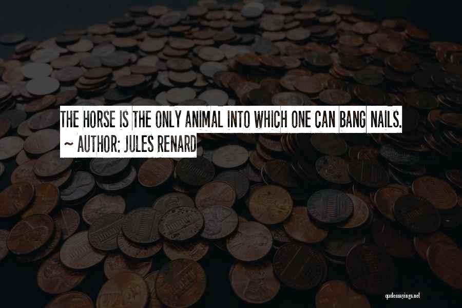 Jules Renard Quotes: The Horse Is The Only Animal Into Which One Can Bang Nails.