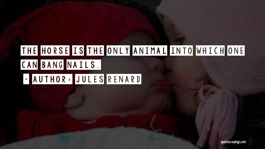 Jules Renard Quotes: The Horse Is The Only Animal Into Which One Can Bang Nails.