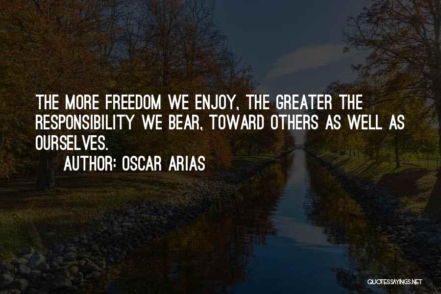 Oscar Arias Quotes: The More Freedom We Enjoy, The Greater The Responsibility We Bear, Toward Others As Well As Ourselves.