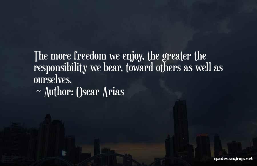 Oscar Arias Quotes: The More Freedom We Enjoy, The Greater The Responsibility We Bear, Toward Others As Well As Ourselves.