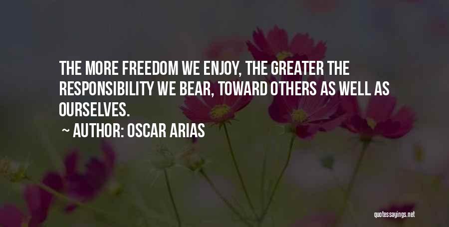 Oscar Arias Quotes: The More Freedom We Enjoy, The Greater The Responsibility We Bear, Toward Others As Well As Ourselves.