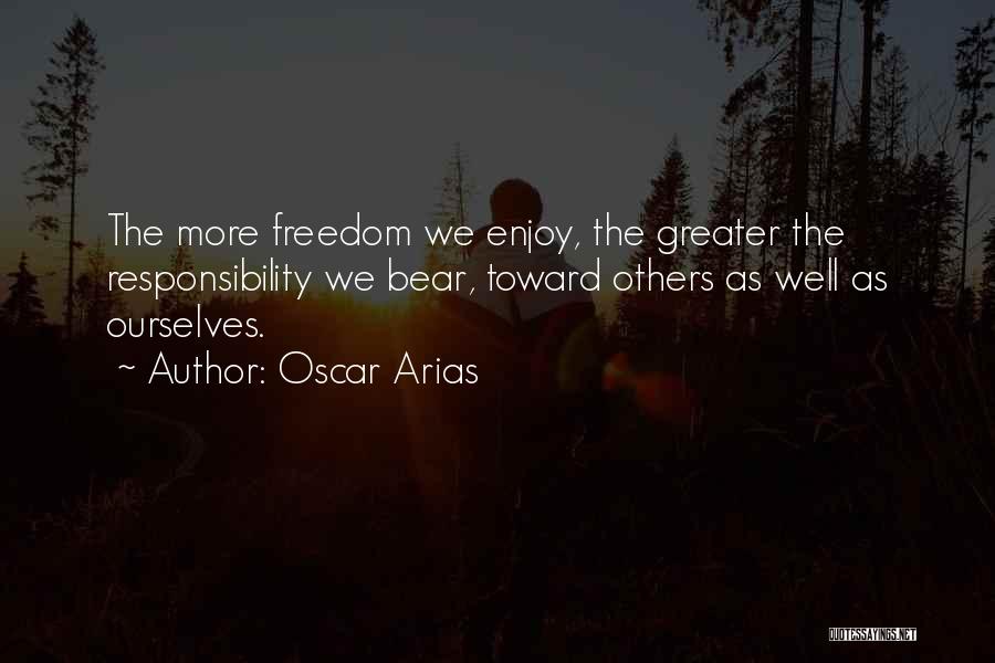 Oscar Arias Quotes: The More Freedom We Enjoy, The Greater The Responsibility We Bear, Toward Others As Well As Ourselves.