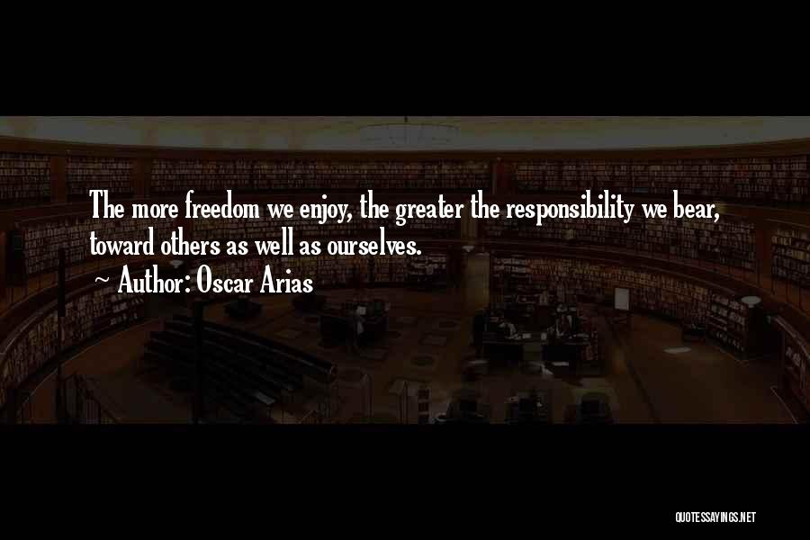 Oscar Arias Quotes: The More Freedom We Enjoy, The Greater The Responsibility We Bear, Toward Others As Well As Ourselves.