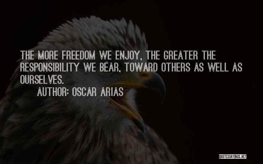 Oscar Arias Quotes: The More Freedom We Enjoy, The Greater The Responsibility We Bear, Toward Others As Well As Ourselves.
