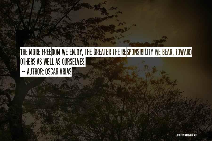 Oscar Arias Quotes: The More Freedom We Enjoy, The Greater The Responsibility We Bear, Toward Others As Well As Ourselves.