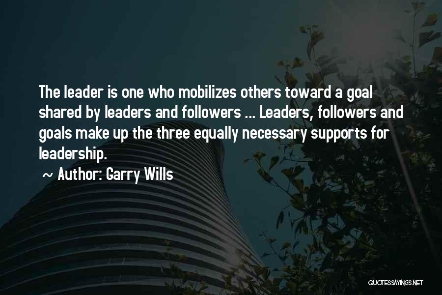 Garry Wills Quotes: The Leader Is One Who Mobilizes Others Toward A Goal Shared By Leaders And Followers ... Leaders, Followers And Goals