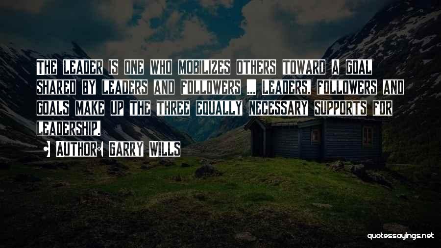 Garry Wills Quotes: The Leader Is One Who Mobilizes Others Toward A Goal Shared By Leaders And Followers ... Leaders, Followers And Goals