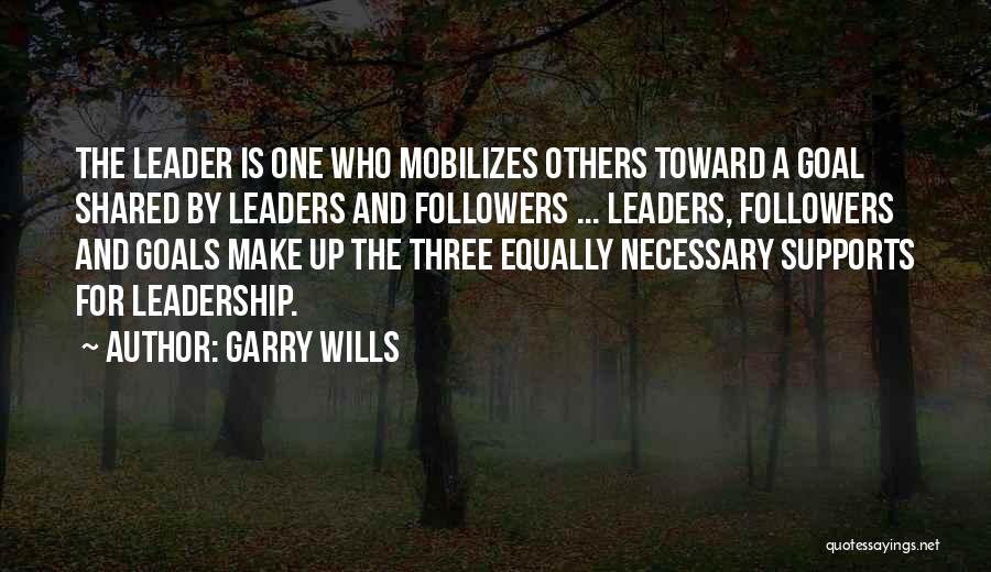 Garry Wills Quotes: The Leader Is One Who Mobilizes Others Toward A Goal Shared By Leaders And Followers ... Leaders, Followers And Goals