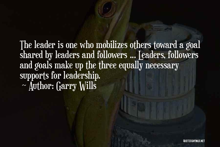 Garry Wills Quotes: The Leader Is One Who Mobilizes Others Toward A Goal Shared By Leaders And Followers ... Leaders, Followers And Goals