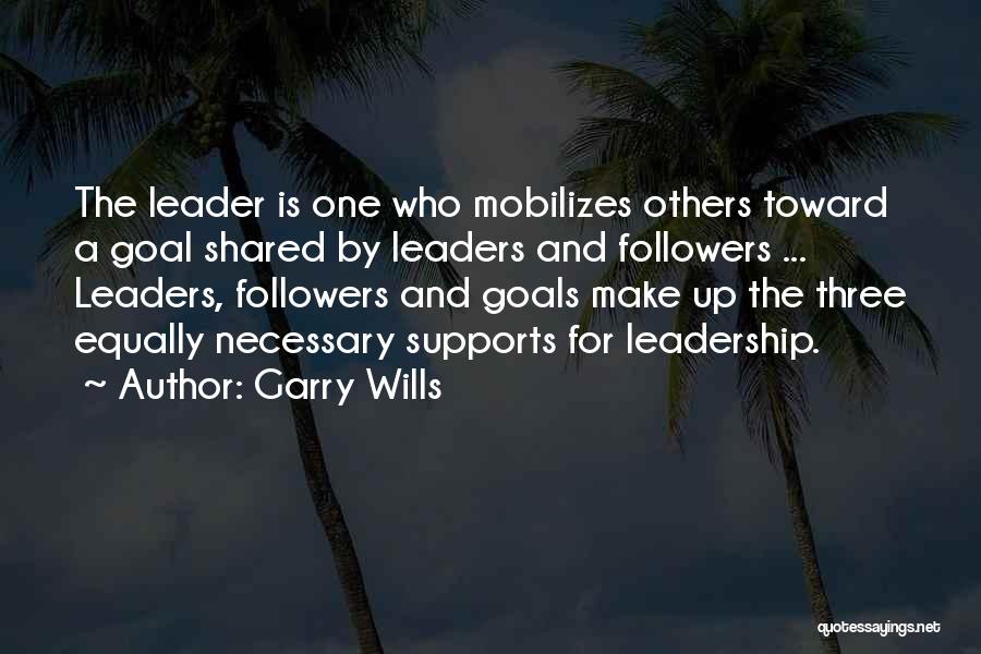 Garry Wills Quotes: The Leader Is One Who Mobilizes Others Toward A Goal Shared By Leaders And Followers ... Leaders, Followers And Goals