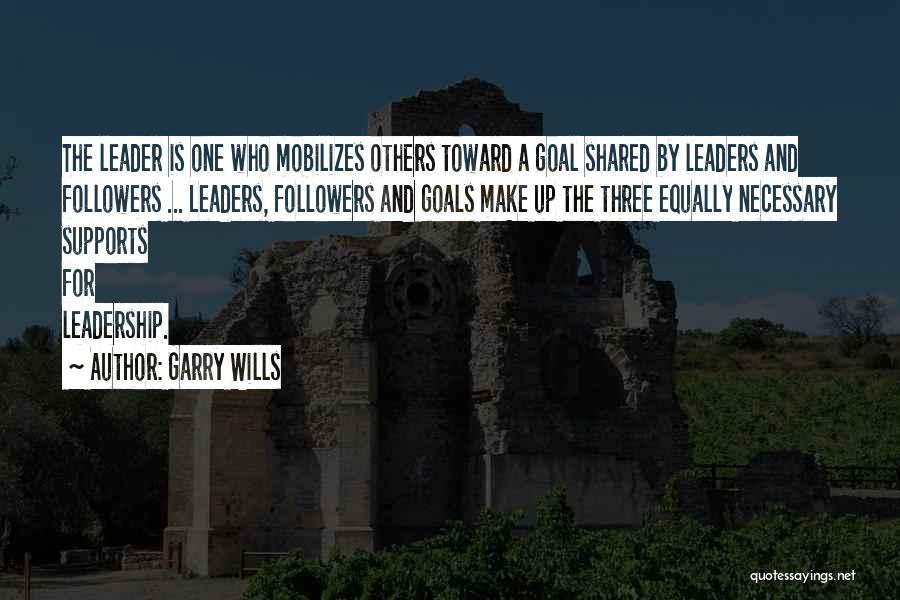 Garry Wills Quotes: The Leader Is One Who Mobilizes Others Toward A Goal Shared By Leaders And Followers ... Leaders, Followers And Goals