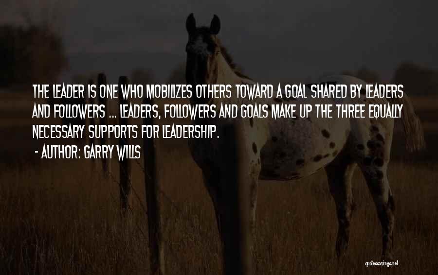 Garry Wills Quotes: The Leader Is One Who Mobilizes Others Toward A Goal Shared By Leaders And Followers ... Leaders, Followers And Goals