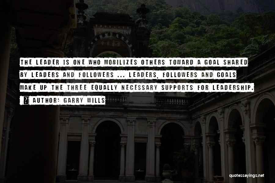 Garry Wills Quotes: The Leader Is One Who Mobilizes Others Toward A Goal Shared By Leaders And Followers ... Leaders, Followers And Goals